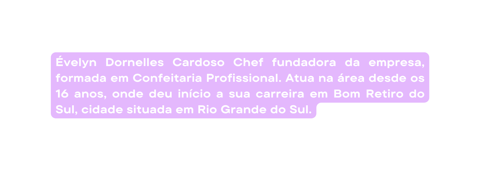 Évelyn Dornelles Cardoso Chef fundadora da empresa formada em Confeitaria Profissional Atua na área desde os 16 anos onde deu início a sua carreira em Bom Retiro do Sul cidade situada em Rio Grande do Sul