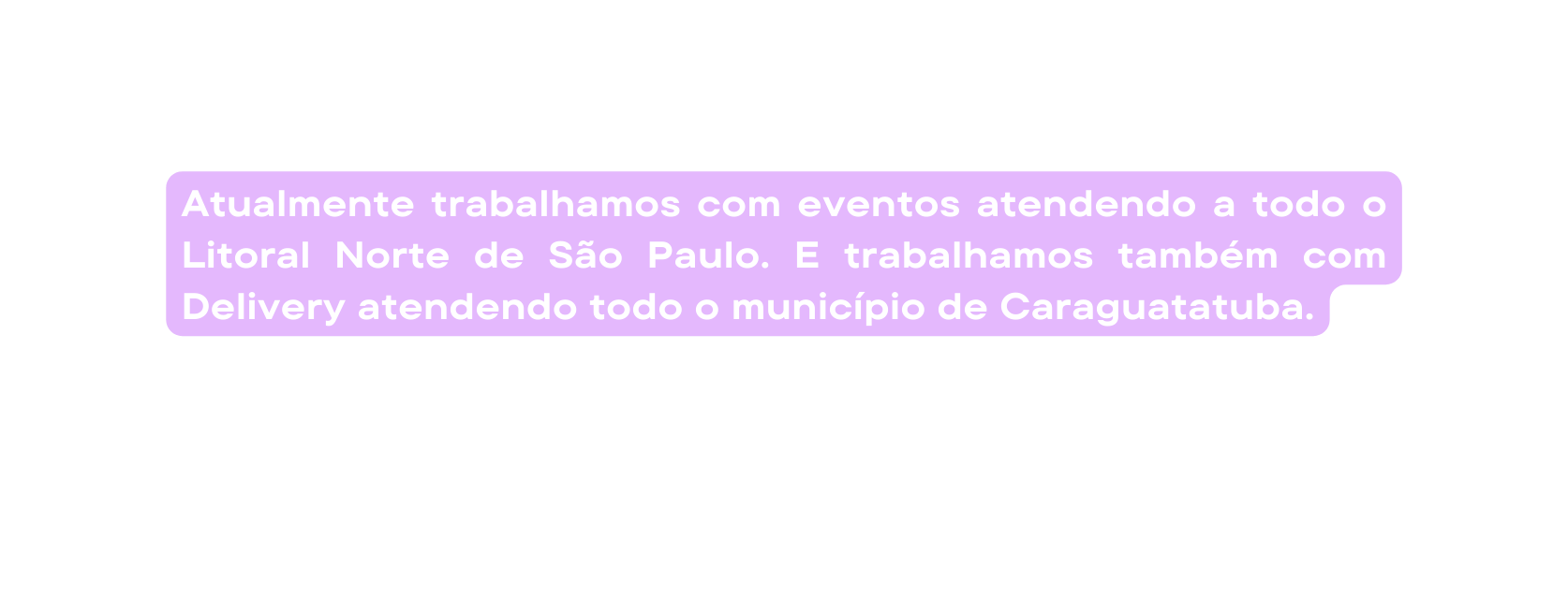 Atualmente trabalhamos com eventos atendendo a todo o Litoral Norte de São Paulo E trabalhamos também com Delivery atendendo todo o município de Caraguatatuba